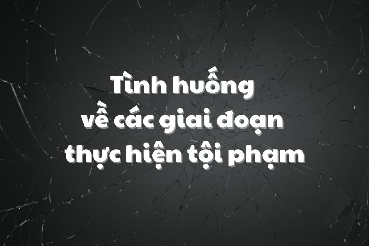 Tình huống về các giai đoạn thực hiện tội phạm