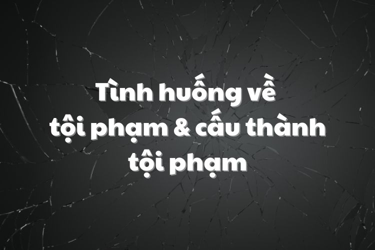 Tình huống về tội phạm và cấu thành tội phạm