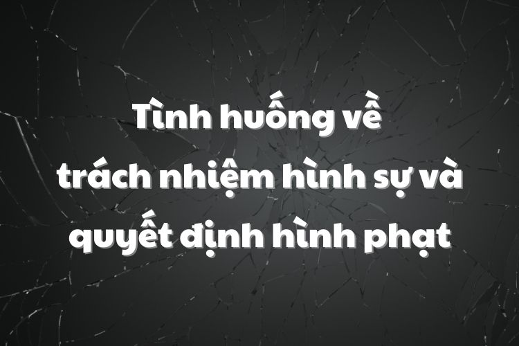 Tình huống về trách nhiệm hình sự và quyết định hình phạt