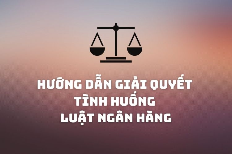 [TLHT] Hướng dẫn giải quyết tình huống học phần Luật ngân hàng