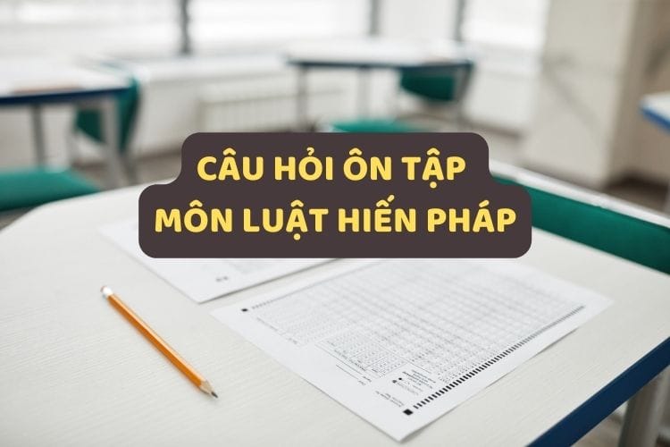 Tổng hợp các câu hỏi ôn tập môn Luật Hiến pháp (có đáp án)