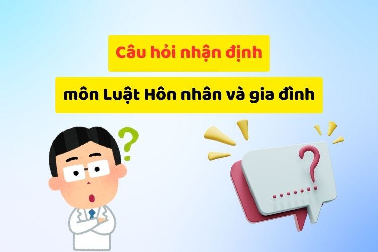 Câu hỏi nhận định đúng sai môn Luật hôn nhân và gia đình 4 Câu hỏi nhận định đúng sai môn Luật hôn nhân và gia đình