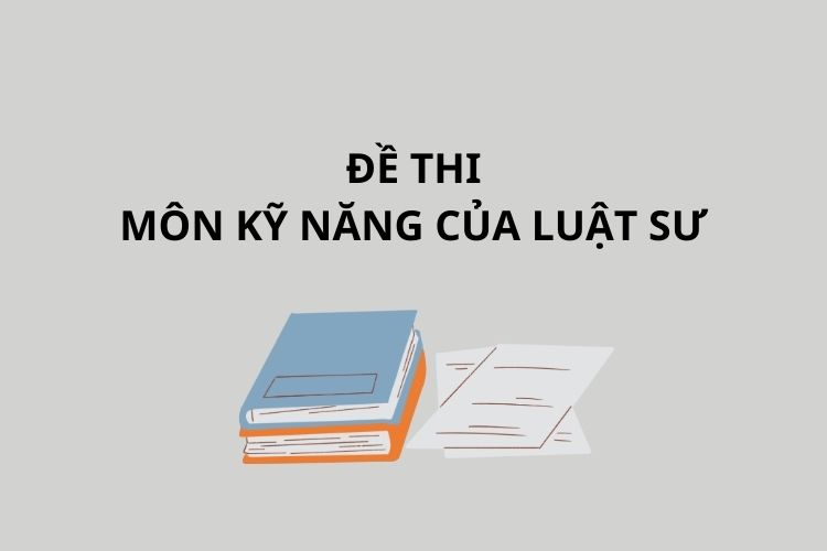 Tổng hợp Đề thi môn LS.2 Kỹ năng mềm của luật sư