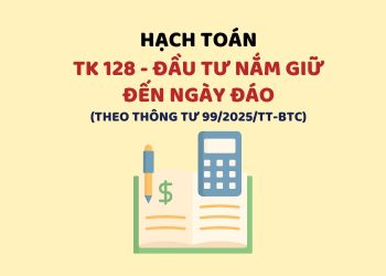 Hướng dẫn hạch toán tài khoản 128 – Đầu tư nắm giữ đến ngày đáo hạn theo Thông tư 99